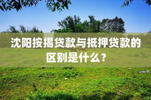 沈阳按揭贷款与抵押贷款的区别是什么?