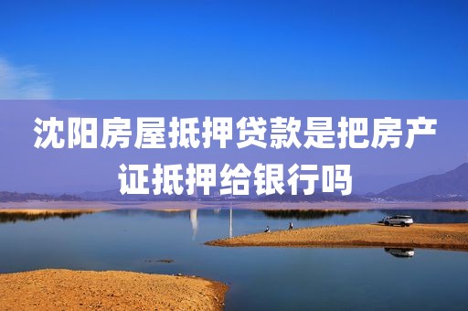 沈阳房屋抵押贷款是把房产证抵押给银行吗(抵押在银行的房产证能借出来吗)