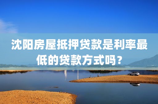 沈阳房屋抵押贷款是利率最低的贷款方式吗?