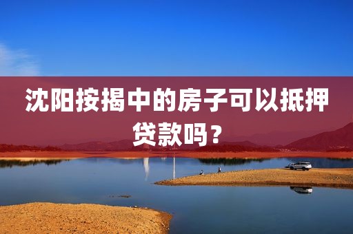 沈阳按揭中的房子可以抵押贷款吗?