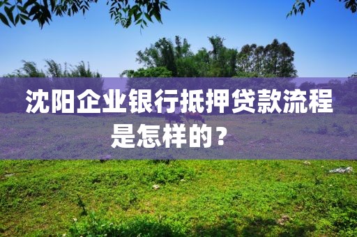 沈阳企业银行抵押贷款流程是怎样的？ 