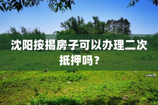 沈阳按揭房子可以办理二次抵押吗？