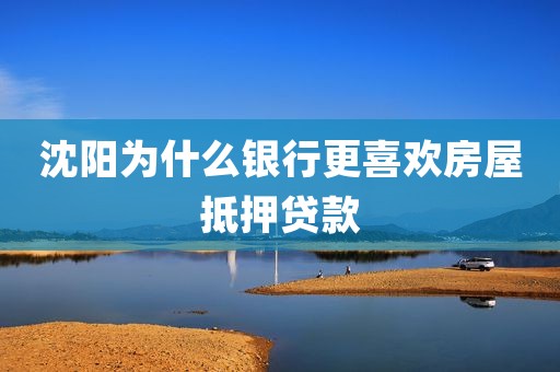 为什么银行更喜欢沈阳房屋抵押贷款