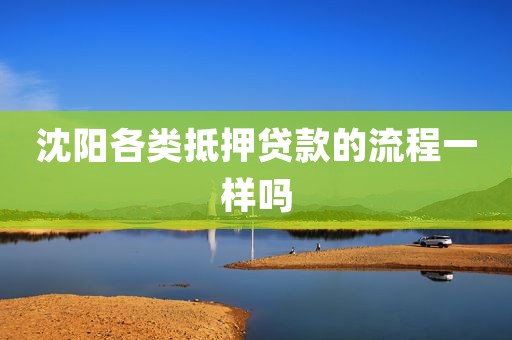 沈阳各类抵押贷款的流程一样吗